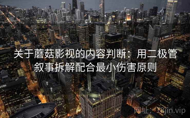 关于蘑菇影视的内容判断：用二极管叙事拆解配合最小伤害原则