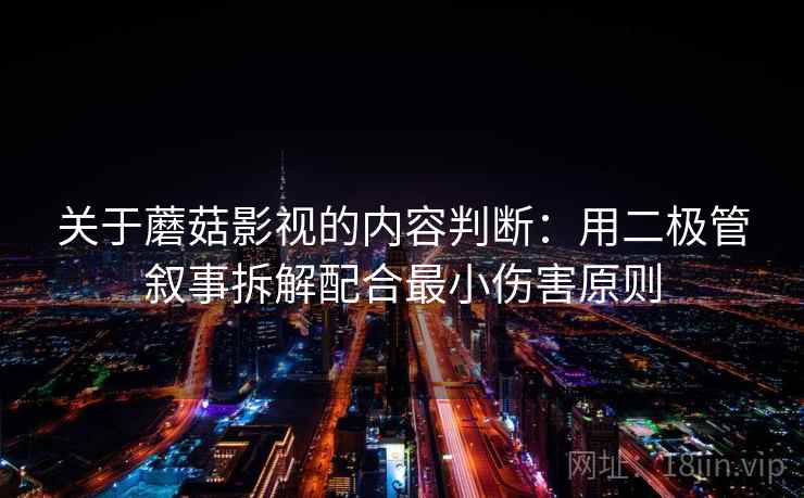 关于蘑菇影视的内容判断：用二极管叙事拆解配合最小伤害原则