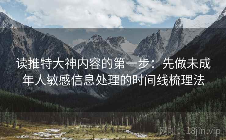 读推特大神内容的第一步：先做未成年人敏感信息处理的时间线梳理法