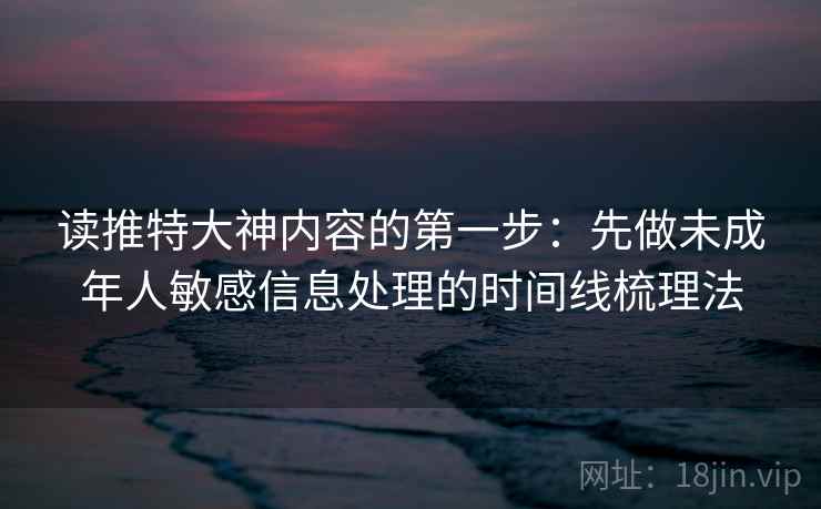 读推特大神内容的第一步：先做未成年人敏感信息处理的时间线梳理法