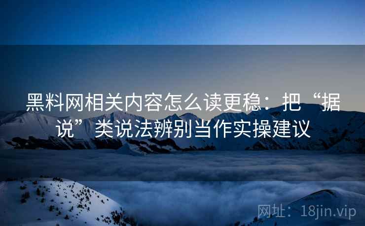 黑料网相关内容怎么读更稳：把“据说”类说法辨别当作实操建议