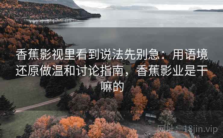 香蕉影视里看到说法先别急：用语境还原做温和讨论指南，香蕉影业是干嘛的