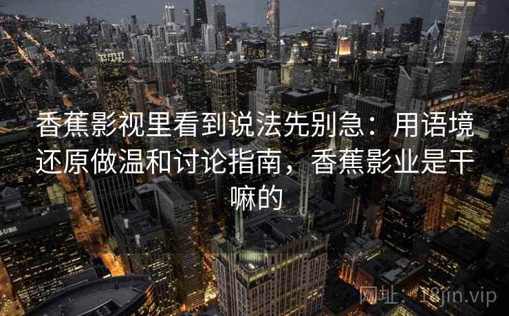 香蕉影视里看到说法先别急：用语境还原做温和讨论指南，香蕉影业是干嘛的
