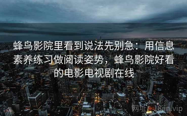 蜂鸟影院里看到说法先别急：用信息素养练习做阅读姿势，蜂鸟影院好看的电影电视剧在线