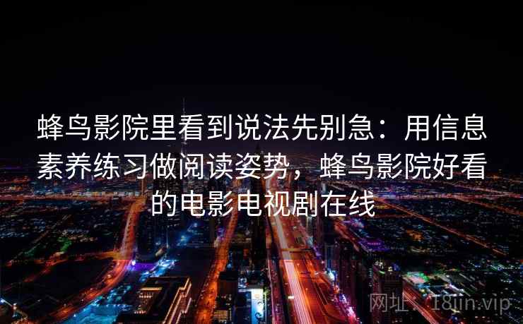 蜂鸟影院里看到说法先别急：用信息素养练习做阅读姿势，蜂鸟影院好看的电影电视剧在线