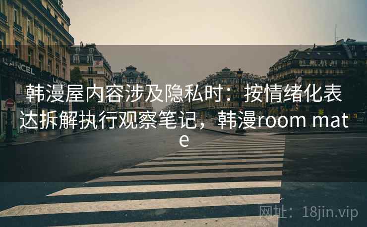 韩漫屋内容涉及隐私时：按情绪化表达拆解执行观察笔记，韩漫room mate