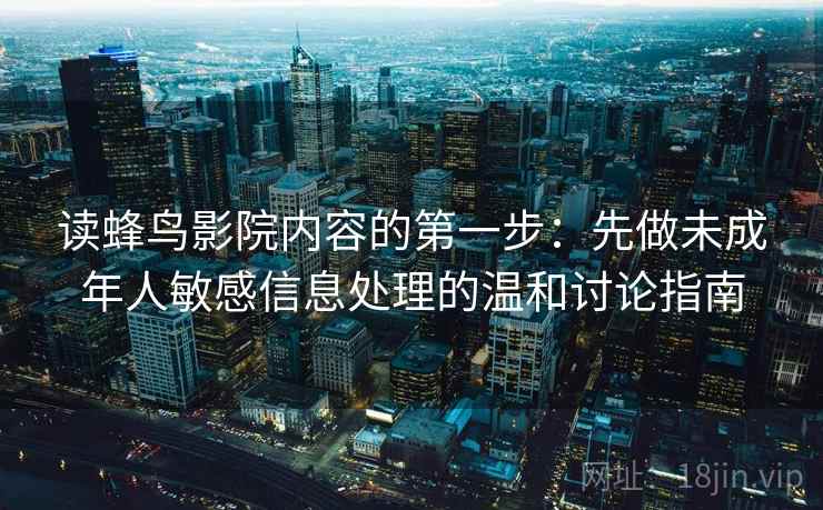读蜂鸟影院内容的第一步：先做未成年人敏感信息处理的温和讨论指南