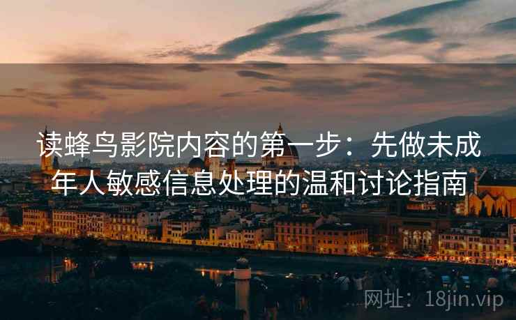 读蜂鸟影院内容的第一步：先做未成年人敏感信息处理的温和讨论指南