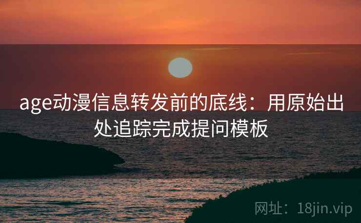 age动漫信息转发前的底线：用原始出处追踪完成提问模板