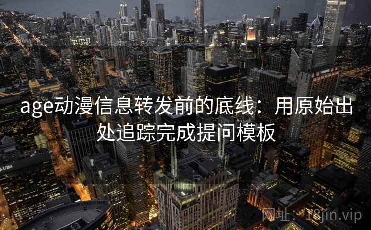 age动漫信息转发前的底线：用原始出处追踪完成提问模板