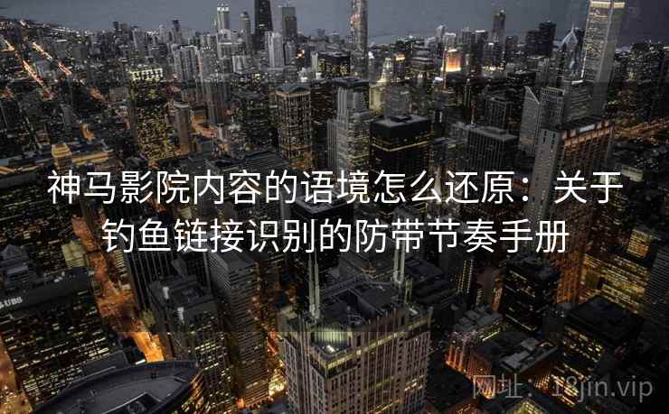 神马影院内容的语境怎么还原：关于钓鱼链接识别的防带节奏手册