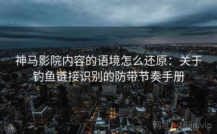 神马影院内容的语境怎么还原：关于钓鱼链接识别的防带节奏手册