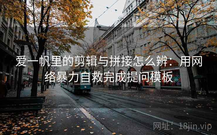 爱一帆里的剪辑与拼接怎么辨：用网络暴力自救完成提问模板