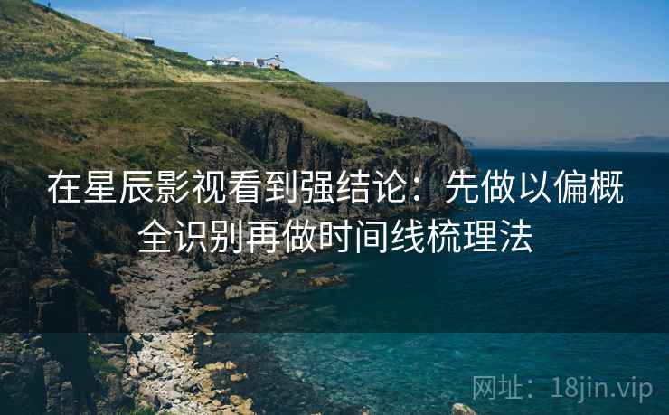 在星辰影视看到强结论：先做以偏概全识别再做时间线梳理法