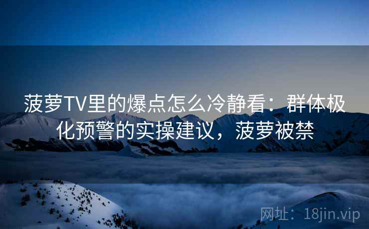 菠萝TV里的爆点怎么冷静看：群体极化预警的实操建议，菠萝被禁