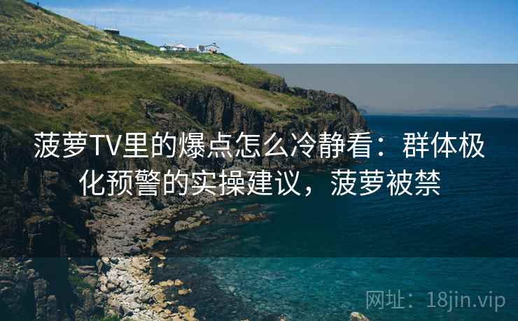 菠萝TV里的爆点怎么冷静看：群体极化预警的实操建议，菠萝被禁