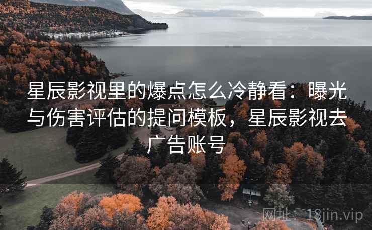 星辰影视里的爆点怎么冷静看：曝光与伤害评估的提问模板，星辰影视去广告账号