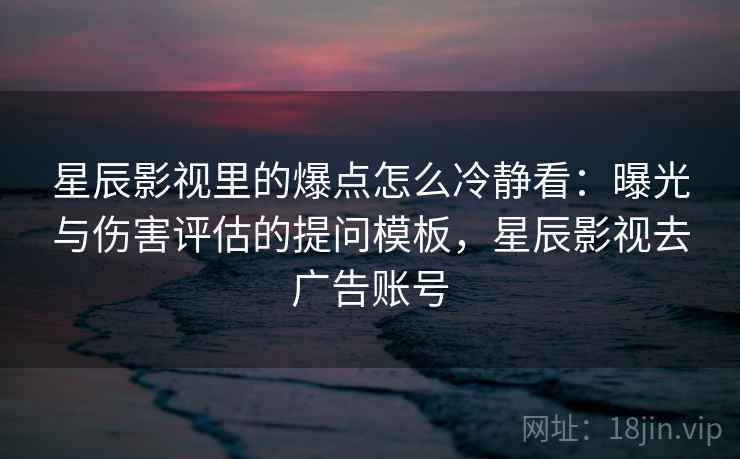 星辰影视里的爆点怎么冷静看：曝光与伤害评估的提问模板，星辰影视去广告账号