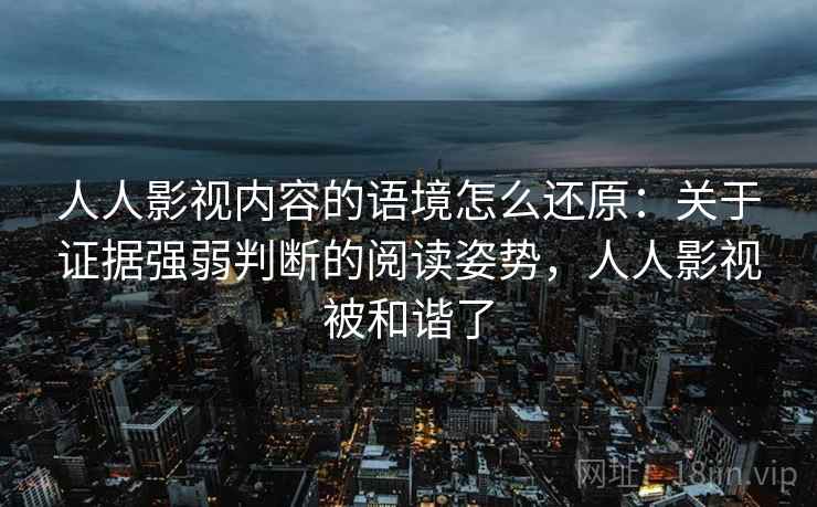 人人影视内容的语境怎么还原：关于证据强弱判断的阅读姿势，人人影视被和谐了