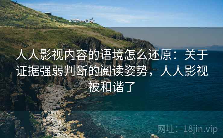 人人影视内容的语境怎么还原：关于证据强弱判断的阅读姿势，人人影视被和谐了
