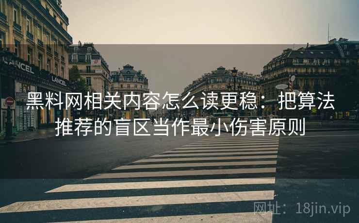 黑料网相关内容怎么读更稳：把算法推荐的盲区当作最小伤害原则