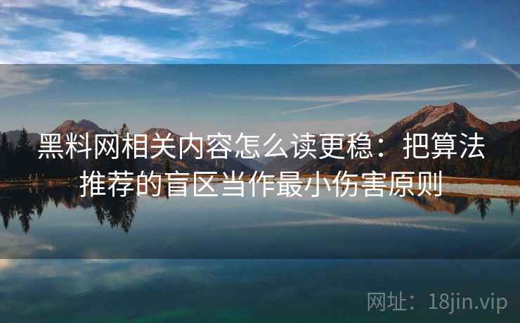 黑料网相关内容怎么读更稳：把算法推荐的盲区当作最小伤害原则