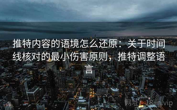 推特内容的语境怎么还原：关于时间线核对的最小伤害原则，推特调整语言
