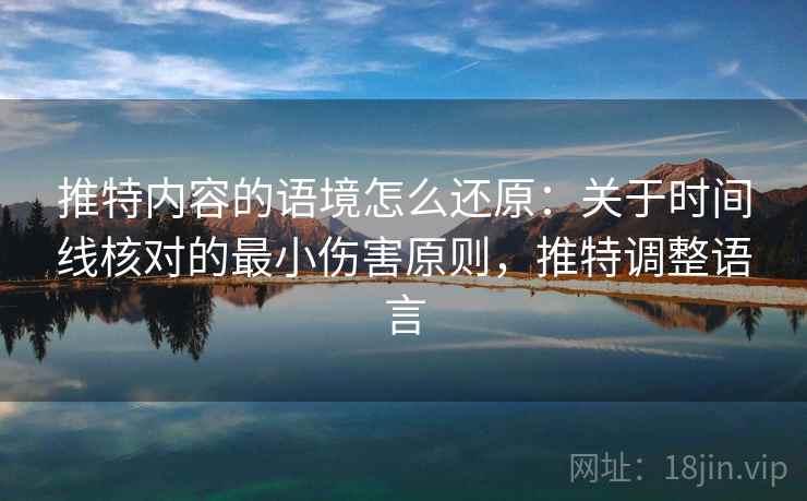 推特内容的语境怎么还原：关于时间线核对的最小伤害原则，推特调整语言