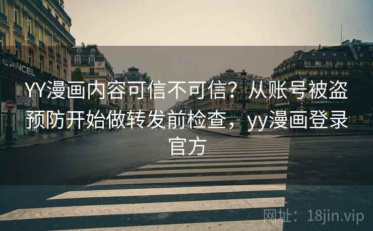 YY漫画内容可信不可信？从账号被盗预防开始做转发前检查，yy漫画登录官方