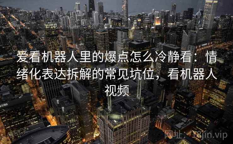 爱看机器人里的爆点怎么冷静看：情绪化表达拆解的常见坑位，看机器人视频