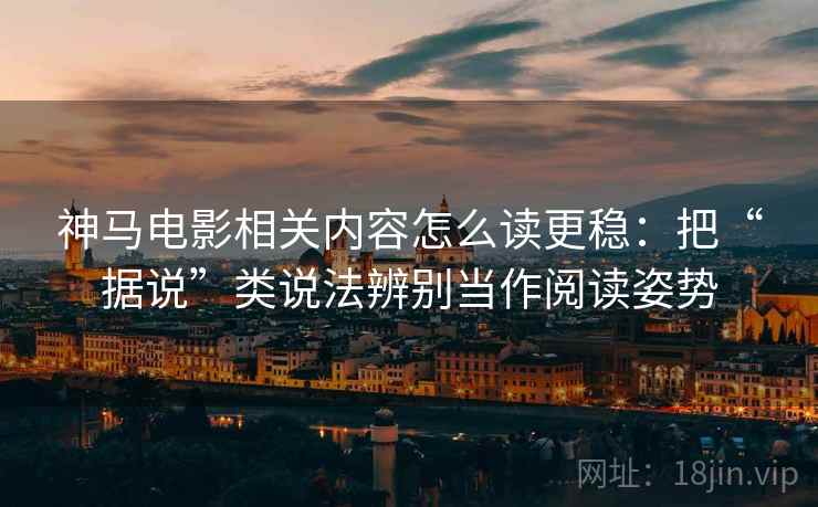 神马电影相关内容怎么读更稳：把“据说”类说法辨别当作阅读姿势