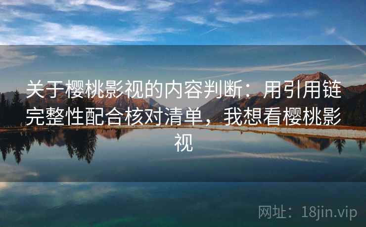 关于樱桃影视的内容判断：用引用链完整性配合核对清单，我想看樱桃影视