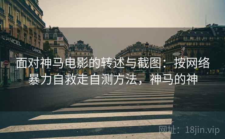 面对神马电影的转述与截图：按网络暴力自救走自测方法，神马的神
