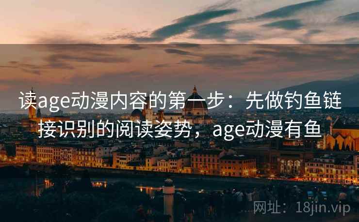 读age动漫内容的第一步：先做钓鱼链接识别的阅读姿势，age动漫有鱼