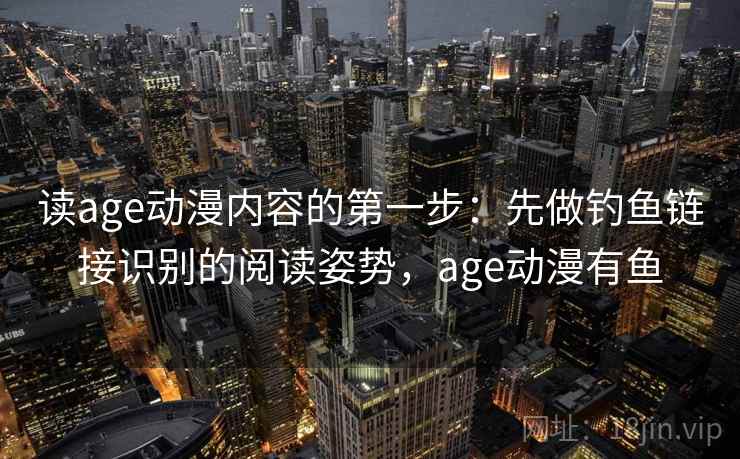 读age动漫内容的第一步：先做钓鱼链接识别的阅读姿势，age动漫有鱼