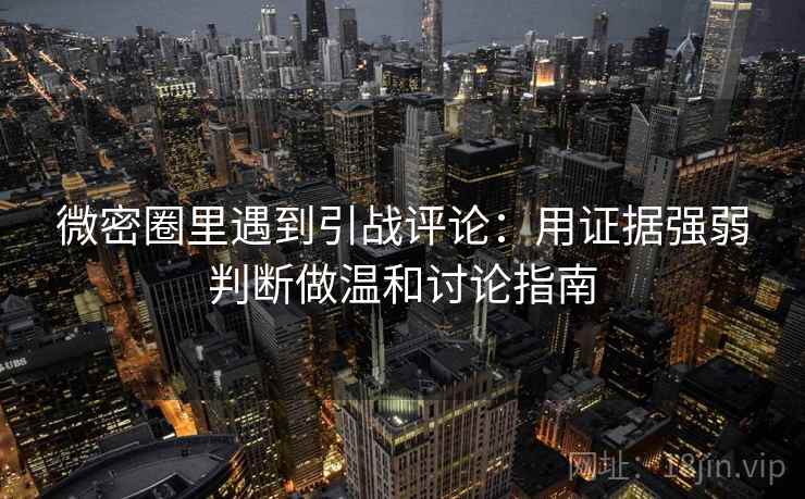 微密圈里遇到引战评论：用证据强弱判断做温和讨论指南