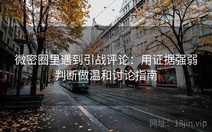 微密圈里遇到引战评论：用证据强弱判断做温和讨论指南