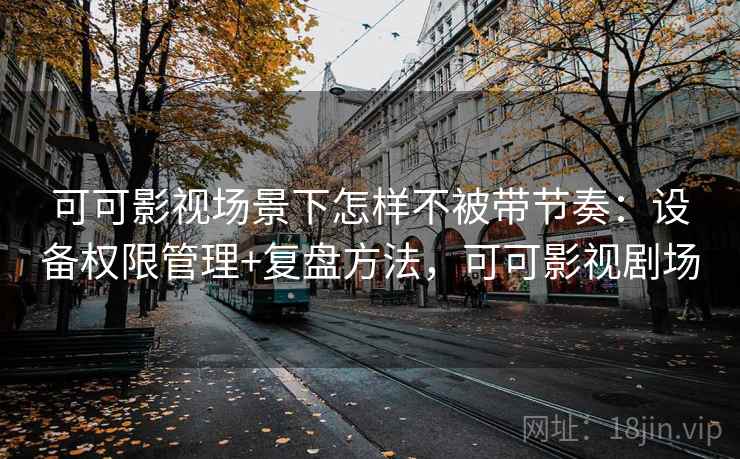 可可影视场景下怎样不被带节奏：设备权限管理+复盘方法，可可影视剧场