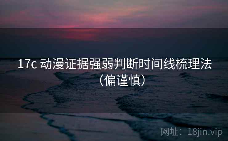 17c 动漫证据强弱判断时间线梳理法（偏谨慎）