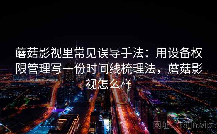 蘑菇影视里常见误导手法:用设备权限管理写一份时间线梳理法,蘑菇影视怎么样 蘑菇影视里常见误导手法:用设备权限管理写一份时间线梳理法,蘑菇影视怎么样