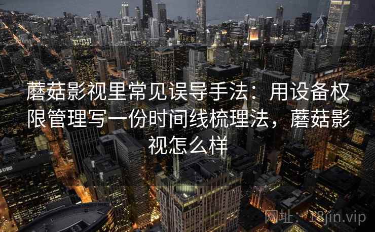 蘑菇影视里常见误导手法：用设备权限管理写一份时间线梳理法，蘑菇影视怎么样