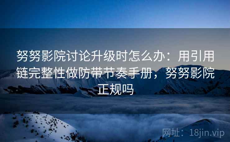 努努影院讨论升级时怎么办:用引用链完整性做防带节奏手册,努努影院正规吗 努努影院讨论升级时怎么办:用引用链完整性做防带节奏手册,努努影院正规吗