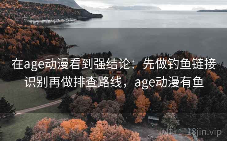 在age动漫看到强结论：先做钓鱼链接识别再做排查路线，age动漫有鱼