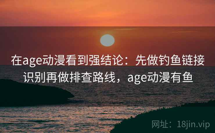 在age动漫看到强结论:先做钓鱼链接识别再做排查路线,age动漫有鱼 在age动漫看到强结论:先做钓鱼链接识别再做排查路线,age动漫有鱼