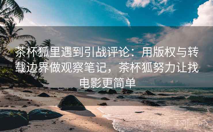 茶杯狐里遇到引战评论:用版权与转载边界做观察笔记,茶杯狐努力让找电影更简单 茶杯狐里遇到引战评论:用版权与转载边界做观察笔记,茶杯狐努力让找电影更简单