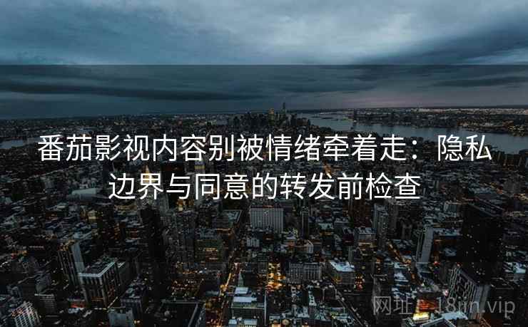 番茄影视内容别被情绪牵着走:隐私边界与同意的转发前检查 番茄影视内容别被情绪牵着走:隐私边界与同意的转发前检查