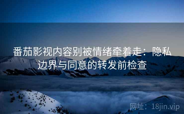 番茄影视内容别被情绪牵着走：隐私边界与同意的转发前检查