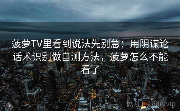 菠萝TV里看到说法先别急：用阴谋论话术识别做自测方法，菠萝怎么不能看了