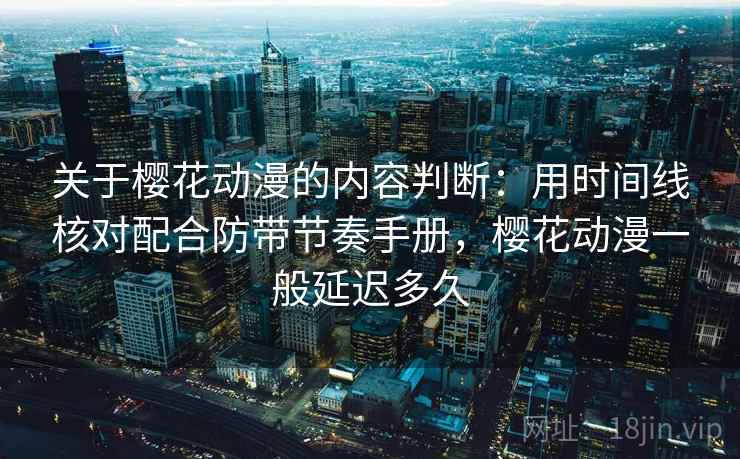 关于樱花动漫的内容判断:用时间线核对配合防带节奏手册,樱花动漫一般延迟多久 关于樱花动漫的内容判断:用时间线核对配合防带节奏手册,樱花动漫一般延迟多久