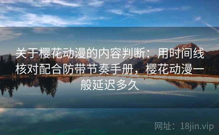 关于樱花动漫的内容判断：用时间线核对配合防带节奏手册，樱花动漫一般延迟多久
